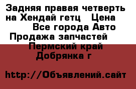 Задняя правая четверть на Хендай гетц › Цена ­ 6 000 - Все города Авто » Продажа запчастей   . Пермский край,Добрянка г.